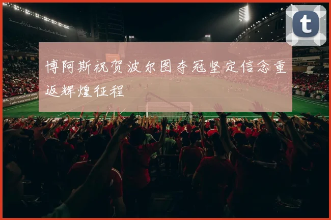 博阿斯祝贺波尔图夺冠坚定信念重返辉煌征程