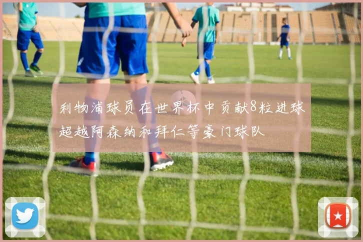 利物浦球员在世界杯中贡献8粒进球超越阿森纳和拜仁等豪门球队