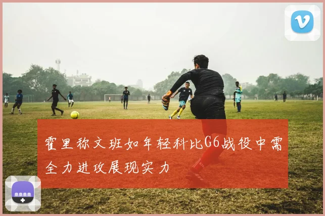 霍里称文班如年轻科比G6战役中需全力进攻展现实力