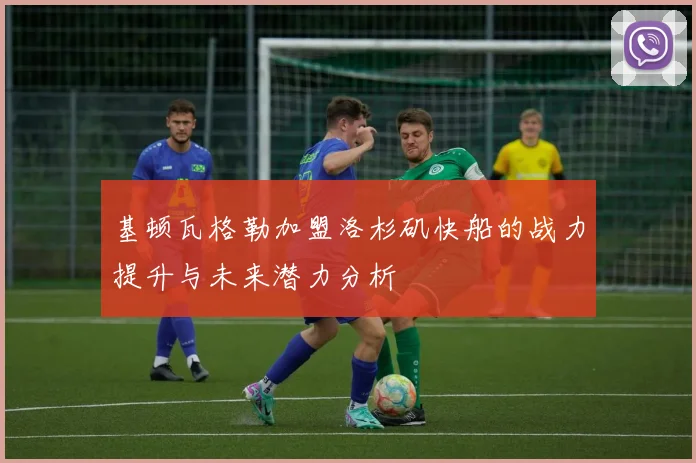 基顿瓦格勒加盟洛杉矶快船的战力提升与未来潜力分析