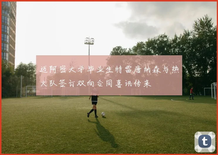 迈阿密大学毕业生特雷唐纳森与热火队签订双向合同喜讯传来