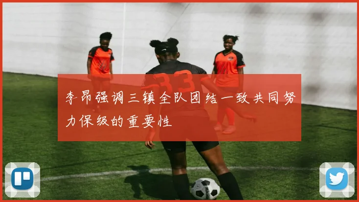 李昂强调三镇全队团结一致共同努力保级的重要性