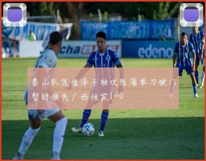 泰山队凭借泽卡助攻陈蒲单刀破门暂时领先广西恒宸1-0