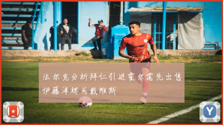 法尔克分析拜仁引进霍尔需先出售伊藤洋辉或戴维斯