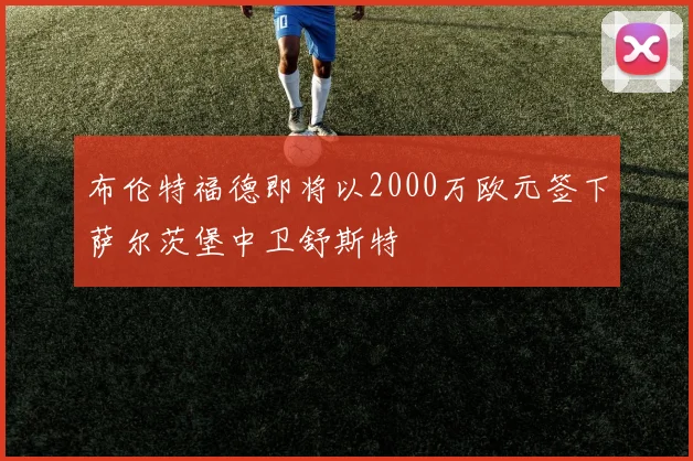 布伦特福德即将以2000万欧元签下萨尔茨堡中卫舒斯特