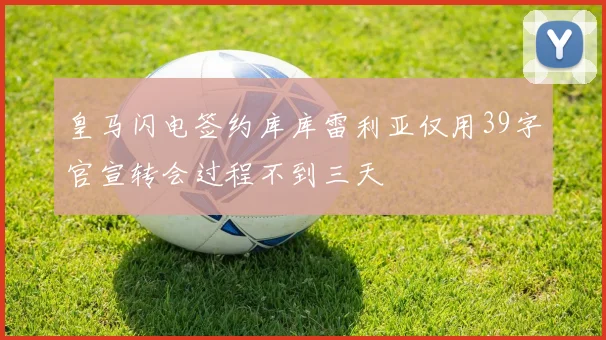 皇马闪电签约库库雷利亚仅用39字官宣转会过程不到三天