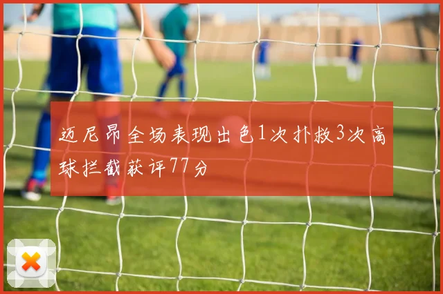 迈尼昂全场表现出色1次扑救3次高球拦截获评77分