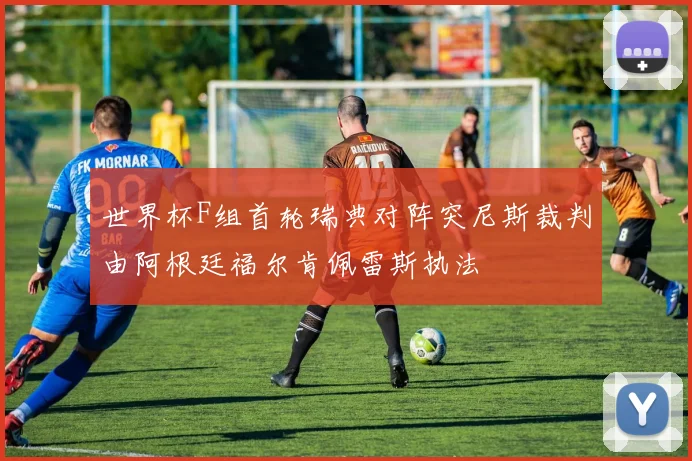 世界杯F组首轮瑞典对阵突尼斯裁判由阿根廷福尔肯佩雷斯执法