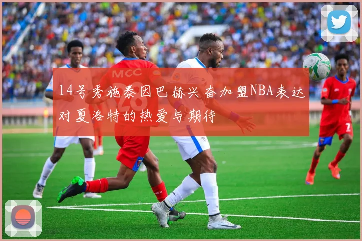 14号秀施泰因巴赫兴奋加盟NBA表达对夏洛特的热爱与期待