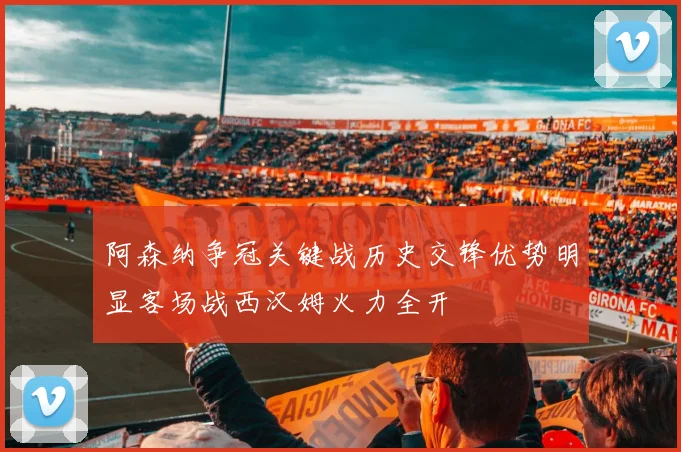 阿森纳争冠关键战历史交锋优势明显客场战西汉姆火力全开
