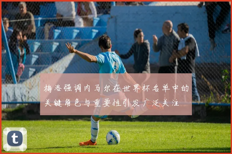 梅洛强调内马尔在世界杯名单中的关键角色与重要性引发广泛关注