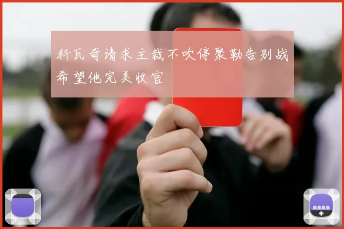 科瓦奇请求主裁不吹停聚勒告别战希望他完美收官