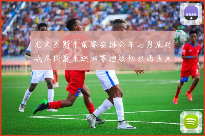 尤文图斯季前赛安排公布七月底对战尼斯夏季巡回赛迎战切尔西国米巴勒莫